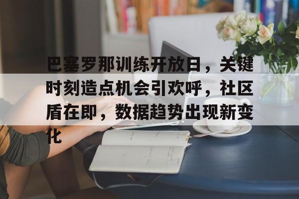 包含巴塞罗那训练开放日，关键时刻造点机会引欢呼，社区盾在即，数据趋势出现新变化的词条-开云体育