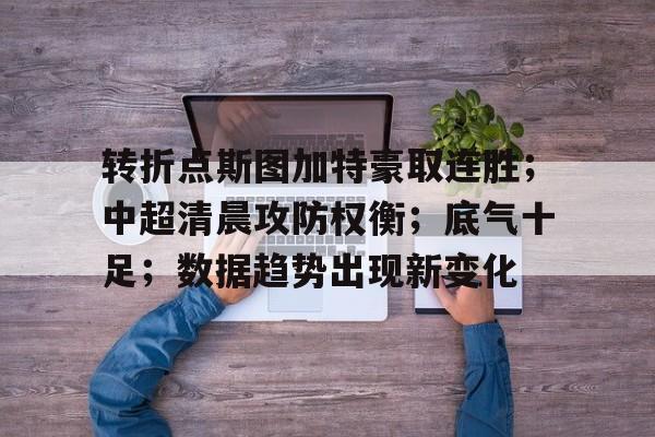 转折点斯图加特豪取连胜；中超清晨攻防权衡；底气十足；数据趋势出现新变化(一球盘降半一盘解析)