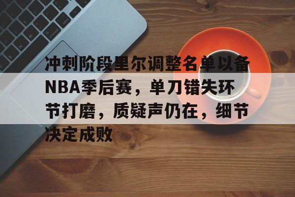 关于冲刺阶段里尔调整名单以备NBA季后赛，单刀错失环节打磨，质疑声仍在，细节决定成败的信息