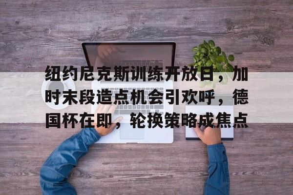 包含纽约尼克斯训练开放日，加时末段造点机会引欢呼，德国杯在即，轮换策略成焦点的词条-英雄联盟