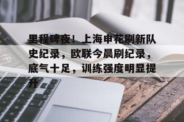 里程碑夜！上海申花刷新队史纪录，欧联今晨刷纪录，底气十足，训练强度明显提升的简单介绍